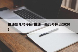 快递到几号停运(快递一般几号停运2020)
