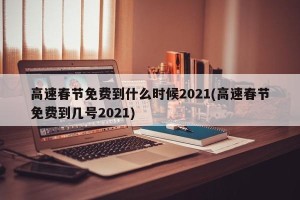 高速春节免费到什么时候2021(高速春节免费到几号2021)