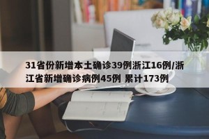 31省份新增本土确诊39例浙江16例/浙江省新增确诊病例45例 累计173例