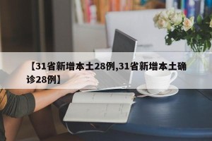 【31省新增本土28例,31省新增本土确诊28例】