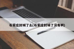 石家庄封城了么(石家庄封城了没有啊)