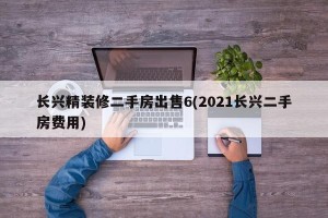 长兴精装修二手房出售6(2021长兴二手房费用)