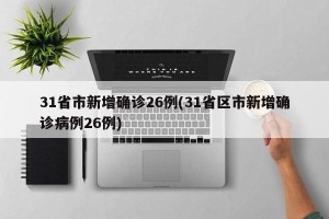 31省市新增确诊26例(31省区市新增确诊病例26例)