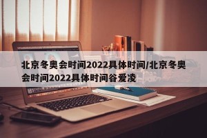 北京冬奥会时间2022具体时间/北京冬奥会时间2022具体时间谷爱凌