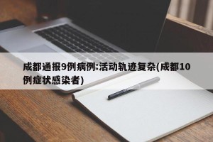 成都通报9例病例:活动轨迹复杂(成都10例症状感染者)