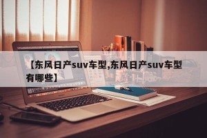 【东风日产suv车型,东风日产suv车型有哪些】