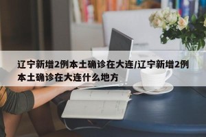 辽宁新增2例本土确诊在大连/辽宁新增2例本土确诊在大连什么地方