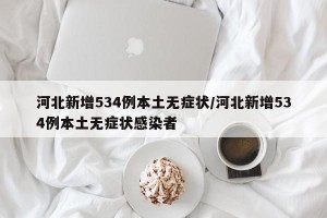 河北新增534例本土无症状/河北新增534例本土无症状感染者