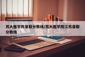 苏大医学院录取分数线/苏大医学院江苏录取分数线