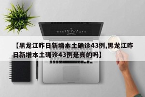 【黑龙江昨日新增本土确诊43例,黑龙江昨日新增本土确诊43例是真的吗】