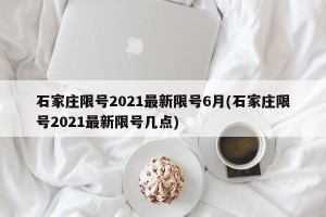 石家庄限号2021最新限号6月(石家庄限号2021最新限号几点)