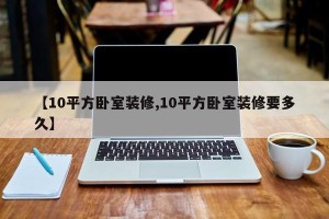 【10平方卧室装修,10平方卧室装修要多久】
