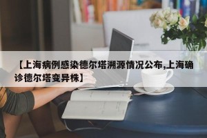 【上海病例感染德尔塔溯源情况公布,上海确诊德尔塔变异株】