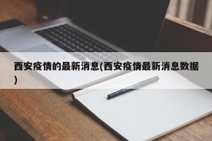 西安疫情的最新消息(西安疫情最新消息数据)