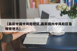 【最新中国中风险地区,最新国内中风险区是哪些地方】