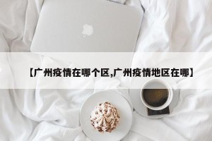 【广州疫情在哪个区,广州疫情地区在哪】