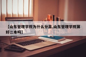 【山东管理学院为什么分高,山东管理学院算好二本吗】