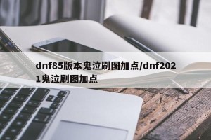 dnf85版本鬼泣刷图加点/dnf2021鬼泣刷图加点