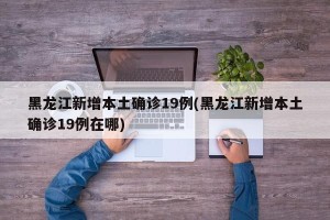 黑龙江新增本土确诊19例(黑龙江新增本土确诊19例在哪)