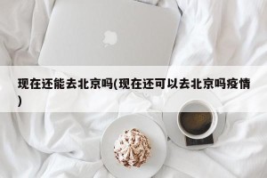 现在还能去北京吗(现在还可以去北京吗疫情)