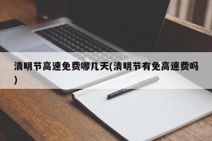清明节高速免费哪几天(清明节有免高速费吗)