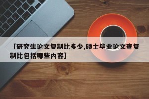 【研究生论文复制比多少,硕士毕业论文查复制比包括哪些内容】