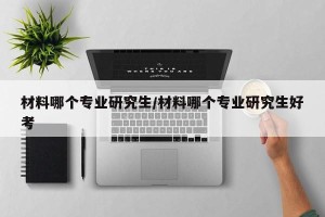 材料哪个专业研究生/材料哪个专业研究生好考