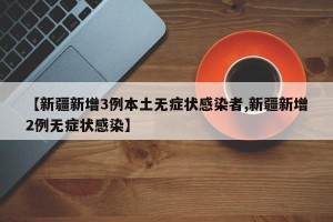 【新疆新增3例本土无症状感染者,新疆新增2例无症状感染】
