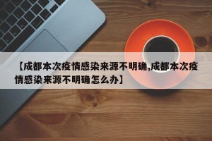 【成都本次疫情感染来源不明确,成都本次疫情感染来源不明确怎么办】