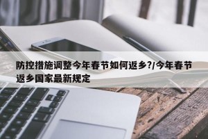 防控措施调整今年春节如何返乡?/今年春节返乡国家最新规定