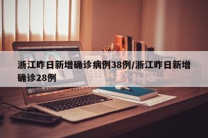 浙江昨日新增确诊病例38例/浙江昨日新增确诊28例