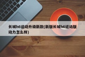 长城h6运动升级新款(新版长城h6运动版动力怎么样)
