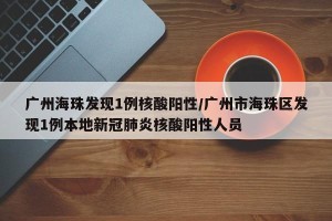 广州海珠发现1例核酸阳性/广州市海珠区发现1例本地新冠肺炎核酸阳性人员