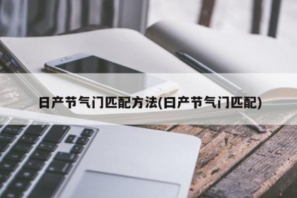 日产节气门匹配方法(曰产节气门匹配)