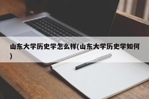 山东大学历史学怎么样(山东大学历史学如何)