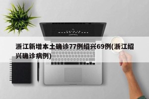 浙江新增本土确诊77例绍兴69例(浙江绍兴确诊病例)