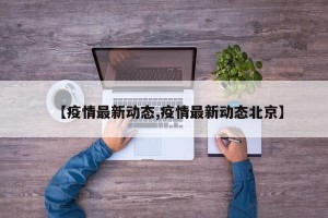 【疫情最新动态,疫情最新动态北京】