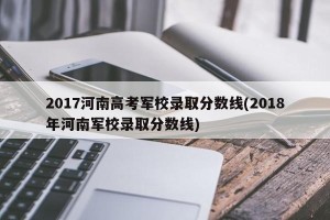 2017河南高考军校录取分数线(2018年河南军校录取分数线)
