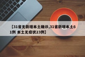 【31省无新增本土确诊,31省新增本土61例 本土无症状23例】