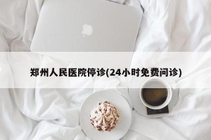 郑州人民医院停诊(24小时免费问诊)