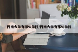 西南大学有哪些学院/西南大学有那些学院