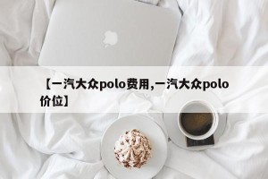 【一汽大众polo费用,一汽大众polo价位】