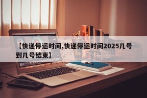 【快递停运时间,快递停运时间2025几号到几号结束】