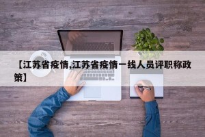 【江苏省疫情,江苏省疫情一线人员评职称政策】