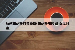 新款帕萨特的电路图(帕萨特电路图 百度网盘)