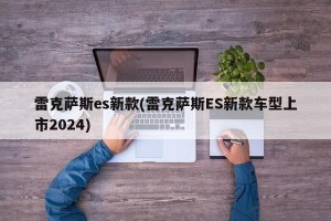 雷克萨斯es新款(雷克萨斯ES新款车型上市2024)