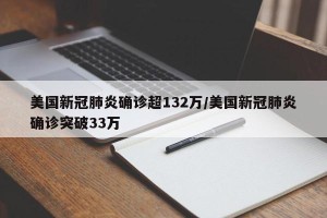 美国新冠肺炎确诊超132万/美国新冠肺炎确诊突破33万