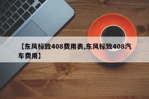 【东风标致408费用表,东风标致408汽车费用】