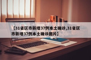 【31省区市新增37例本土确诊,31省区市新增37例本土确诊图片】