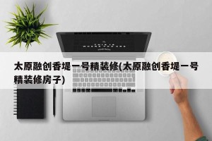 太原融创香堤一号精装修(太原融创香堤一号精装修房子)
